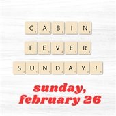 Cabin Fever Sunday - Sunday, February 26 from 1:00-4:00 pm.